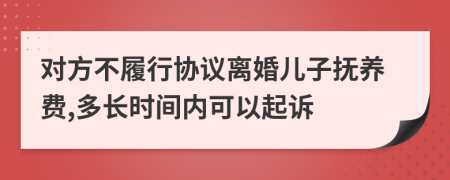 对方不履行协议离婚儿子抚养费,多长时间内可以起诉