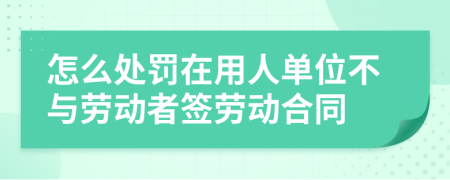 怎么处罚在用人单位不与劳动者签劳动合同