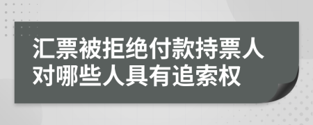 汇票被拒绝付款持票人对哪些人具有追索权