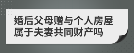 婚后父母赠与个人房屋属于夫妻共同财产吗