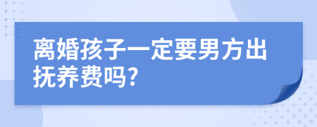 离婚孩子一定要男方出抚养费吗?