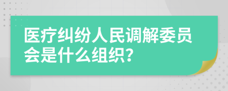 医疗纠纷人民调解委员会是什么组织？