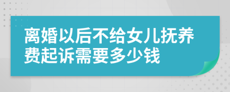 离婚以后不给女儿抚养费起诉需要多少钱
