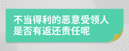 不当得利的恶意受领人是否有返还责任呢