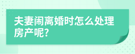 夫妻闹离婚时怎么处理房产呢?