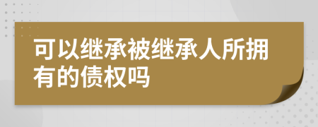 可以继承被继承人所拥有的债权吗