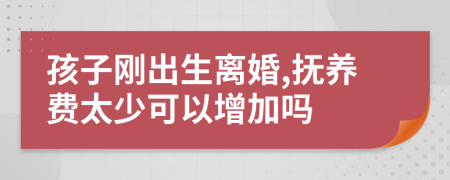 孩子刚出生离婚,抚养费太少可以增加吗