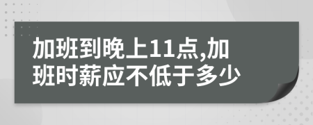 加班到晚上11点,加班时薪应不低于多少