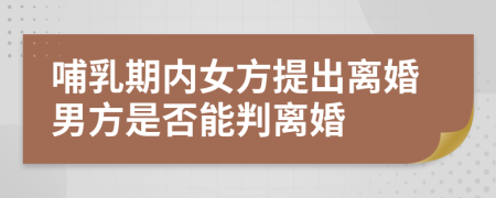 哺乳期内女方提出离婚男方是否能判离婚