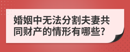 婚姻中无法分割夫妻共同财产的情形有哪些?