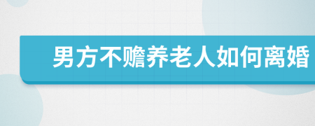 男方不赡养老人如何离婚