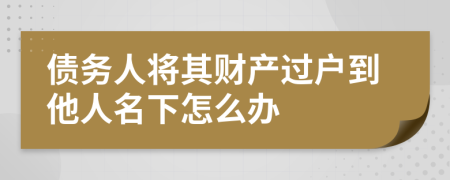 债务人将其财产过户到他人名下怎么办