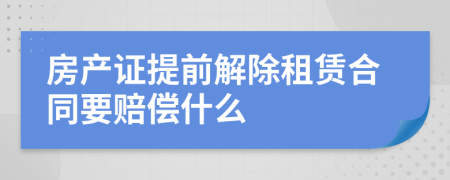 房产证提前解除租赁合同要赔偿什么