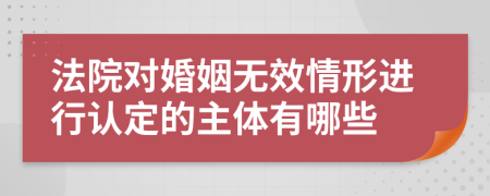 法院对婚姻无效情形进行认定的主体有哪些