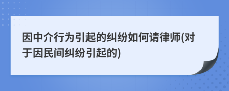 因中介行为引起的纠纷如何请律师(对于因民间纠纷引起的)