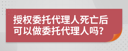 授权委托代理人死亡后可以做委托代理人吗？