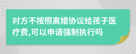 对方不按照离婚协议给孩子医疗费,可以申请强制执行吗