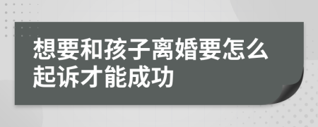 想要和孩子离婚要怎么起诉才能成功