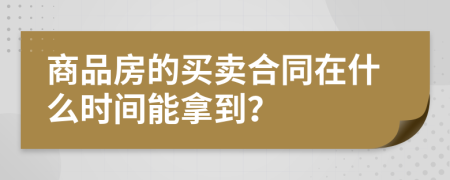 商品房的买卖合同在什么时间能拿到？