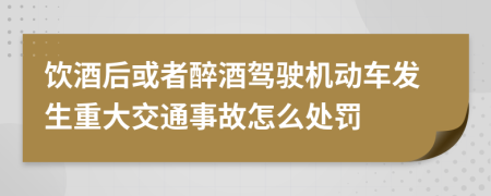 饮酒后或者醉酒驾驶机动车发生重大交通事故怎么处罚