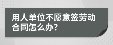 用人单位不愿意签劳动合同怎么办？