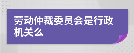 劳动仲裁委员会是行政机关么