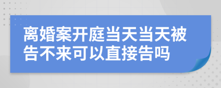 离婚案开庭当天当天被告不来可以直接告吗