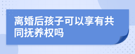 离婚后孩子可以享有共同抚养权吗