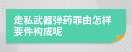 走私武器弹药罪由怎样要件构成呢