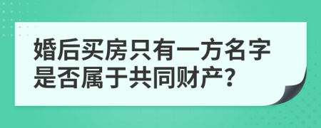 婚后买房只有一方名字是否属于共同财产？