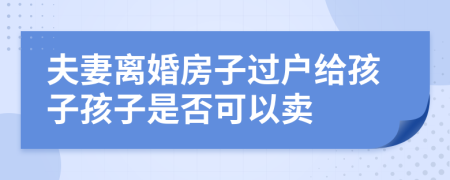 夫妻离婚房子过户给孩子孩子是否可以卖