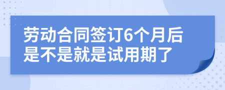 劳动合同签订6个月后是不是就是试用期了