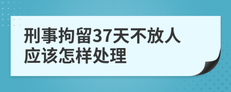 刑事拘留37天不放人应该怎样处理