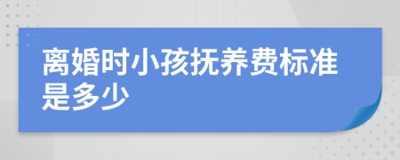 离婚时小孩抚养费标准是多少