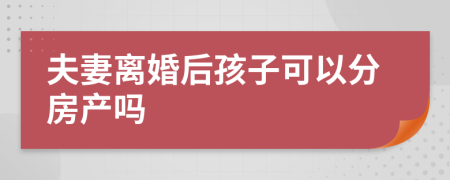 夫妻离婚后孩子可以分房产吗