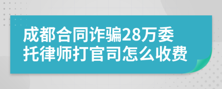 成都合同诈骗28万委托律师打官司怎么收费