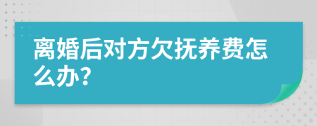 离婚后对方欠抚养费怎么办？