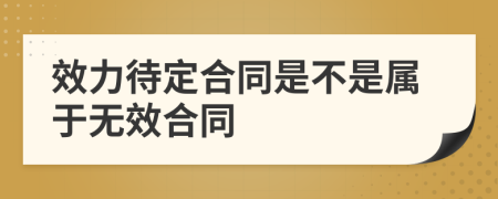 效力待定合同是不是属于无效合同