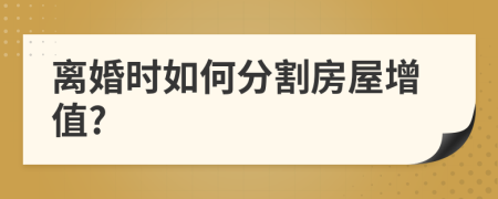 离婚时如何分割房屋增值?