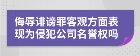 侮辱诽谤罪客观方面表现为侵犯公司名誉权吗