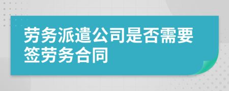 劳务派遣公司是否需要签劳务合同