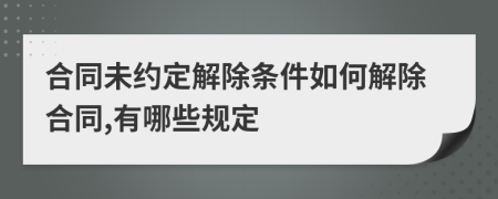 合同未约定解除条件如何解除合同,有哪些规定