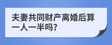 夫妻共同财产离婚后算一人一半吗？