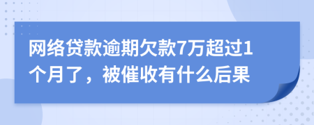 网络贷款逾期欠款7万超过1个月了，被催收有什么后果