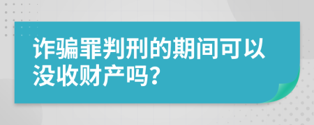 诈骗罪判刑的期间可以没收财产吗？