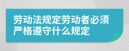 劳动法规定劳动者必须严格遵守什么规定