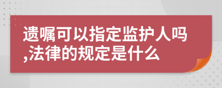 遗嘱可以指定监护人吗,法律的规定是什么