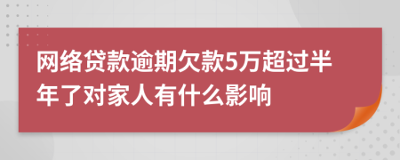 网络贷款逾期欠款5万超过半年了对家人有什么影响