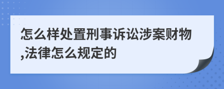 怎么样处置刑事诉讼涉案财物,法律怎么规定的