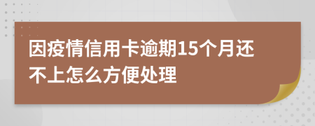 因疫情信用卡逾期15个月还不上怎么方便处理